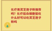 化疗用灵芝孢子粉推荐吗？化疗后白细胞低吃什么好可以吃灵芝孢子粉吗