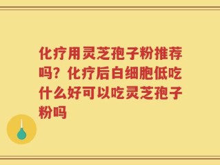 化疗用灵芝孢子粉推荐吗？化疗后白细胞低吃什么好可以吃灵芝孢子粉吗
