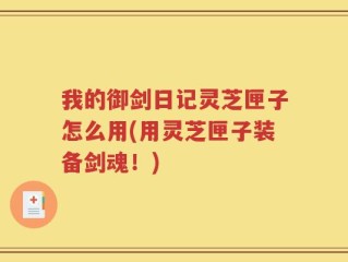 我的御剑日记灵芝匣子怎么用(用灵芝匣子装备剑魂！)