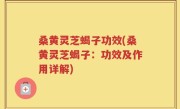 桑黄灵芝蝎子功效(桑黄灵芝蝎子：功效及作用详解)