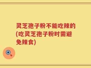 灵芝孢子粉不能吃辣的(吃灵芝孢子粉时需避免辣食)