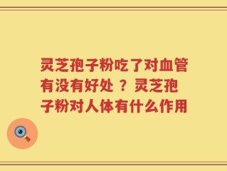 灵芝孢子粉吃了对血管有没有好处 ？灵芝孢子粉对人体有什么作用