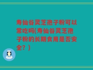 寿仙谷灵芝孢子粉可以常吃吗(寿仙谷灵芝孢子粉的长期食用是否安全？)