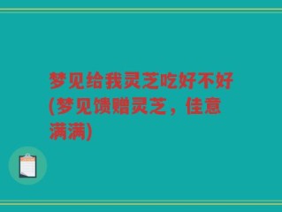 梦见给我灵芝吃好不好(梦见馈赠灵芝，佳意满满)