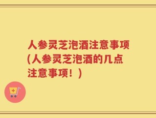 人参灵芝泡酒注意事项(人参灵芝泡酒的几点注意事项！)