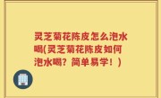 灵芝菊花陈皮怎么泡水喝(灵芝菊花陈皮如何泡水喝？简单易学！)