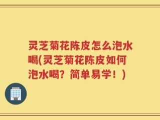 灵芝菊花陈皮怎么泡水喝(灵芝菊花陈皮如何泡水喝？简单易学！)