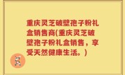 重庆灵芝破壁孢子粉礼盒销售商(重庆灵芝破壁孢子粉礼盒销售，享受天然健康生活。)