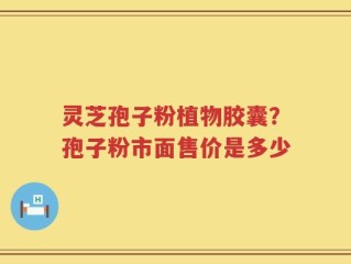 灵芝孢子粉植物胶囊？孢子粉市面售价是多少