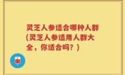 灵芝人参适合哪种人群(灵芝人参适用人群大全，你适合吗？)