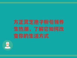 方正灵芝孢子粉引领养生热潮，了解它如何改变你的生活方式