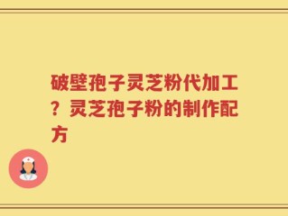 破壁孢子灵芝粉代加工？灵芝孢子粉的制作配方