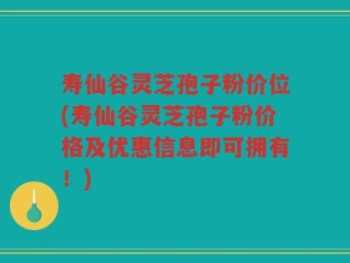 寿仙谷灵芝孢子粉价位(寿仙谷灵芝孢子粉价格及优惠信息即可拥有！)