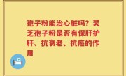 孢子粉能治心脏吗？灵芝孢子粉是否有保肝护肝、抗衰老、抗癌的作用