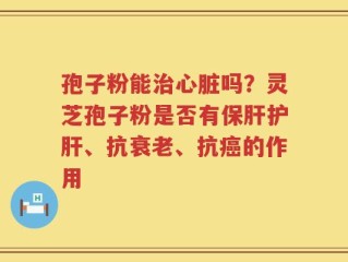孢子粉能治心脏吗？灵芝孢子粉是否有保肝护肝、抗衰老、抗癌的作用