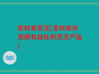 宝利来灵芝(宝利来开发拥有益处的灵芝产品)