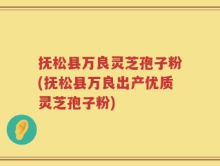 抚松县万良灵芝孢子粉(抚松县万良出产优质灵芝孢子粉)