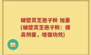 破壁灵芝孢子粉 加量(破壁灵芝孢子粉：提高剂量，增强功效)