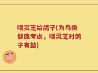 喂灵芝给鸽子(为鸟类健康考虑，喂灵芝对鸽子有益)