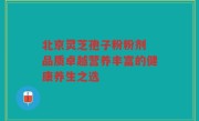 北京灵芝孢子粉粉剂 品质卓越营养丰富的健康养生之选