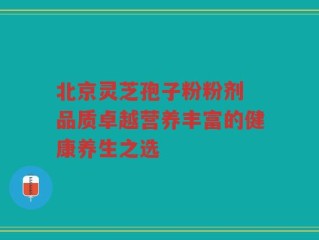 北京灵芝孢子粉粉剂 品质卓越营养丰富的健康养生之选