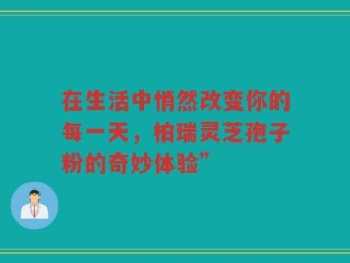 在生活中悄然改变你的每一天，柏瑞灵芝孢子粉的奇妙体验”