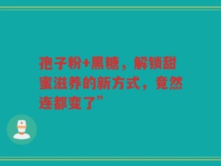 孢子粉+黑糖，解锁甜蜜滋养的新方式，竟然连都变了”