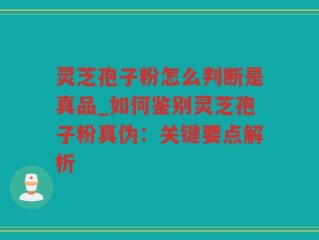 灵芝孢子粉怎么判断是真品_如何鉴别灵芝孢子粉真伪：关键要点解析