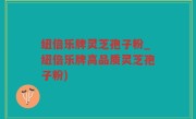 纽倍乐牌灵芝孢子粉_纽倍乐牌高品质灵芝孢子粉)