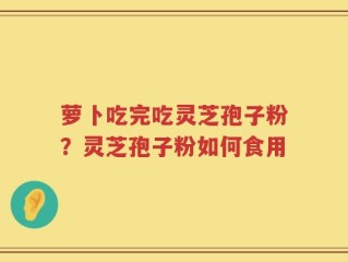 萝卜吃完吃灵芝孢子粉？灵芝孢子粉如何食用
