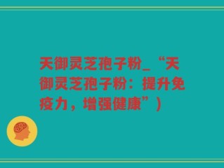 天御灵芝孢子粉_“天御灵芝孢子粉：提升免疫力，增强健康”)