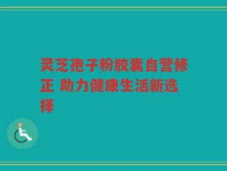 灵芝孢子粉胶囊自营修正 助力健康生活新选择
