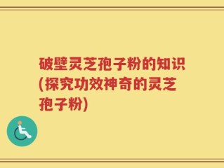 破壁灵芝孢子粉的知识(探究功效神奇的灵芝孢子粉)