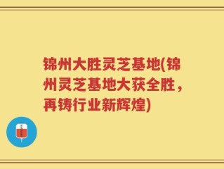 锦州大胜灵芝基地(锦州灵芝基地大获全胜，再铸行业新辉煌)