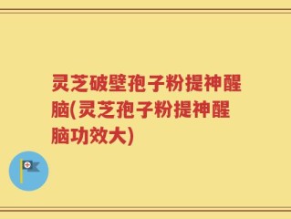灵芝破壁孢子粉提神醒脑(灵芝孢子粉提神醒脑功效大)