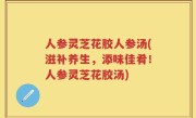 人参灵芝花胶人参汤(滋补养生，添味佳肴！人参灵芝花胶汤)