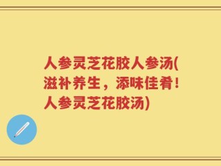 人参灵芝花胶人参汤(滋补养生，添味佳肴！人参灵芝花胶汤)