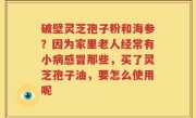 破壁灵芝孢子粉和海参？因为家里老人经常有小病感冒那些，买了灵芝孢子油，要怎么使用呢