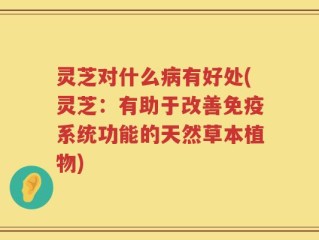 灵芝对什么病有好处(灵芝：有助于改善免疫系统功能的天然草本植物)