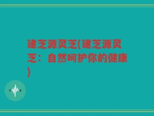 建芝源灵芝(建芝源灵芝：自然呵护你的健康)