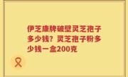 伊芝康牌破壁灵芝孢子多少钱？灵芝孢子粉多少钱一盒200克