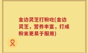 金边灵芝打粉吃(金边灵芝，营养丰富，打成粉末更易于服用)