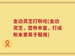 金边灵芝打粉吃(金边灵芝，营养丰富，打成粉末更易于服用)