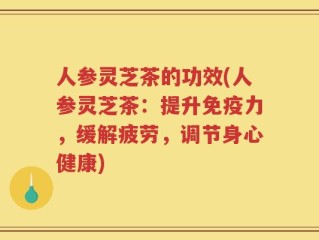 人参灵芝茶的功效(人参灵芝茶：提升免疫力，缓解疲劳，调节身心健康)