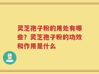 灵芝孢子粉的用处有哪些？灵芝孢子粉的功效和作用是什么