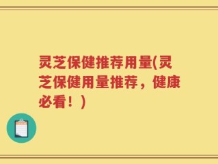 灵芝保健推荐用量(灵芝保健用量推荐，健康必看！)