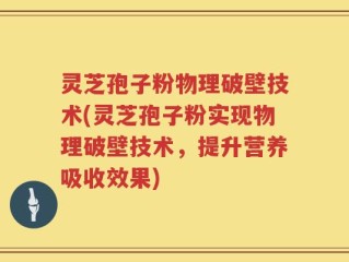 灵芝孢子粉物理破壁技术(灵芝孢子粉实现物理破壁技术，提升营养吸收效果)
