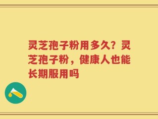 灵芝孢子粉用多久？灵芝孢子粉，健康人也能长期服用吗