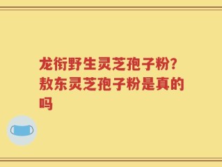 龙衔野生灵芝孢子粉？敖东灵芝孢子粉是真的吗