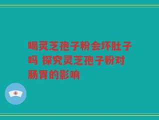 喝灵芝孢子粉会坏肚子吗 探究灵芝孢子粉对肠胃的影响